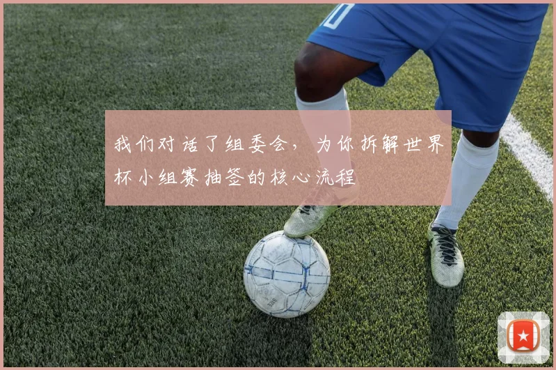 我们对话了组委会，为你拆解世界杯小组赛抽签的核心流程