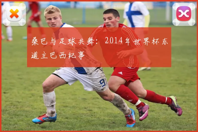 桑巴与足球共舞：2014年世界杯东道主巴西纪事