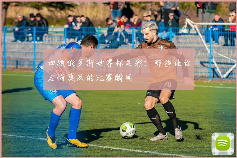 回顾俄罗斯世界杯足彩：那些让你后悔莫及的比赛瞬间