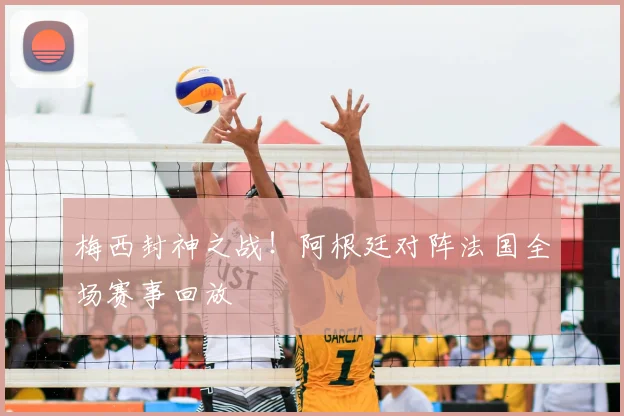 梅西封神之战！阿根廷对阵法国全场赛事回放
