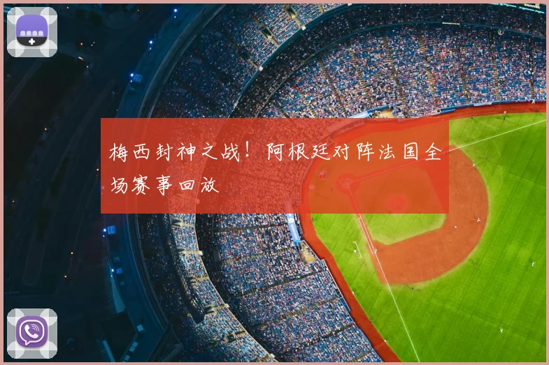 梅西封神之战！阿根廷对阵法国全场赛事回放