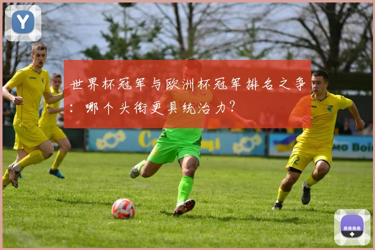 世界杯冠军与欧洲杯冠军排名之争:哪个头衔更具统治力?