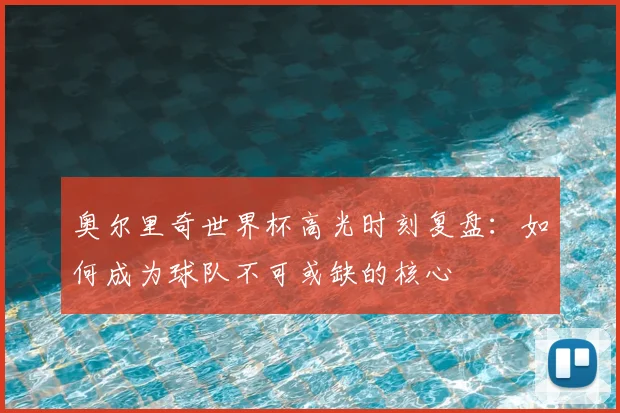 奥尔里奇世界杯高光时刻复盘：如何成为球队不可或缺的核心