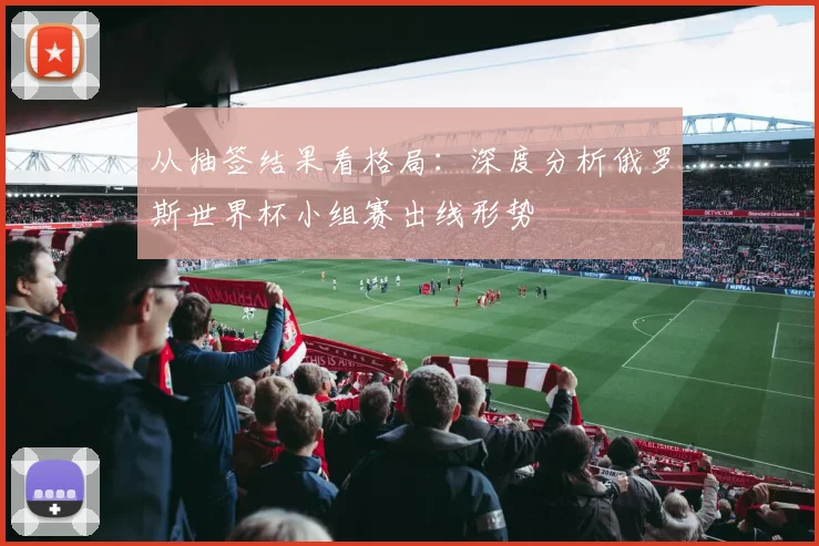 从抽签结果看格局:深度分析俄罗斯世界杯小组赛出线形势