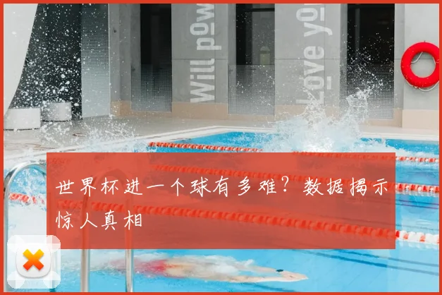 世界杯进一个球有多难?数据揭示惊人真相