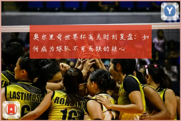 奥尔里奇世界杯高光时刻复盘：如何成为球队不可或缺的核心
