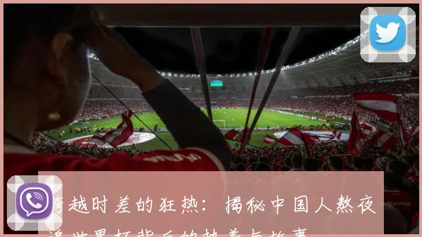 跨越时差的狂热：揭秘中国人熬夜追世界杯背后的执着与故事