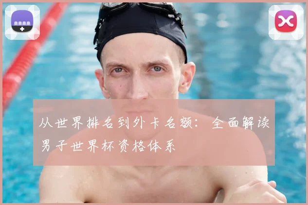 从世界排名到外卡名额：全面解读男子世界杯资格体系