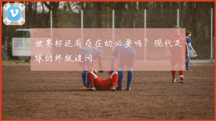 世界杯还有存在的必要吗？现代足球的终极追问