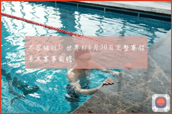 不容错过!世界杯6月30日完整赛程表及赛事前瞻