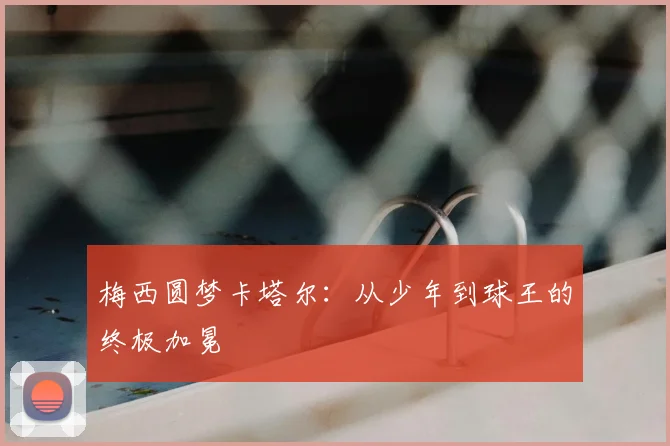 梅西圆梦卡塔尔：从少年到球王的终极加冕