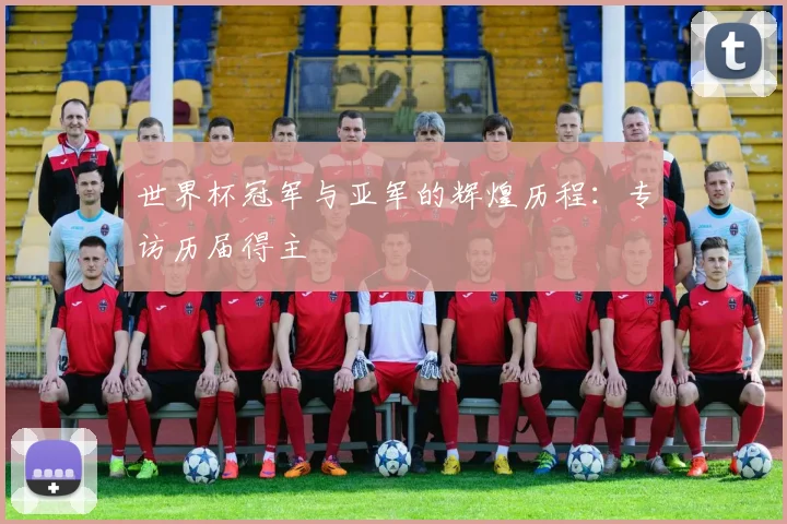 世界杯冠军与亚军的辉煌历程：专访历届得主