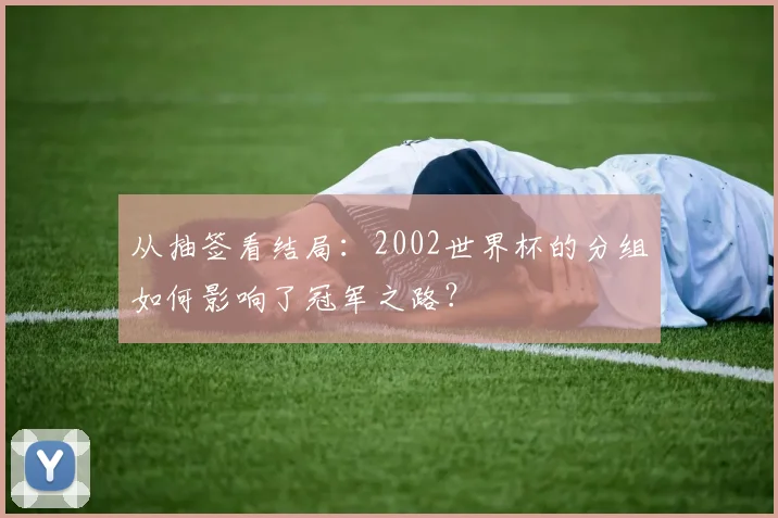 从抽签看结局:2002世界杯的分组如何影响了冠军之路?
