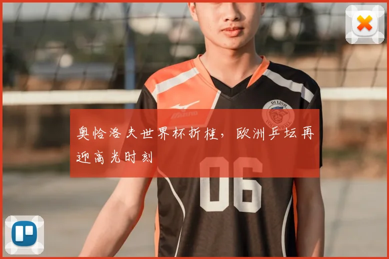 奥恰洛夫世界杯折桂，欧洲乒坛再迎高光时刻