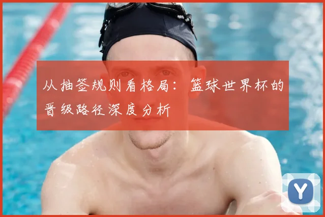 从抽签规则看格局:篮球世界杯的晋级路径深度分析