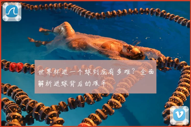 世界杯进一个球到底有多难?全面解析进球背后的艰辛