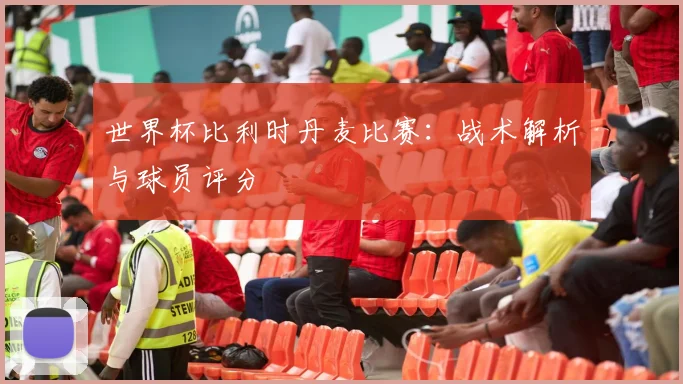 世界杯比利时丹麦比赛:战术解析与球员评分