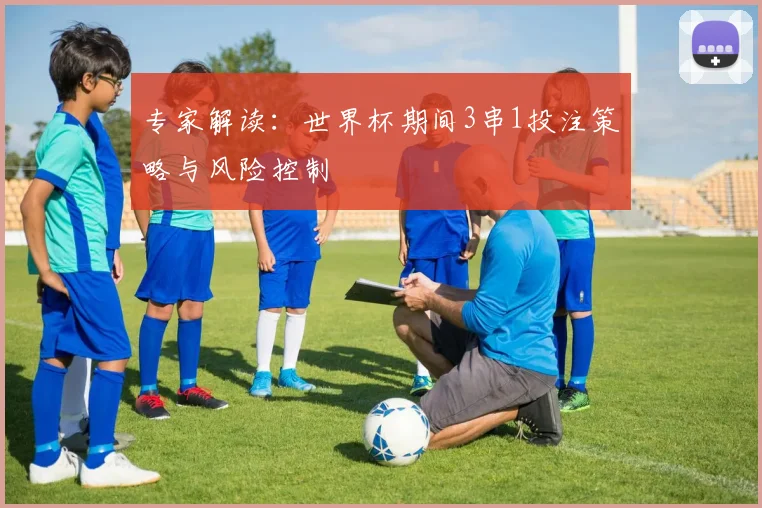 专家解读:世界杯期间3串1投注策略与风险控制