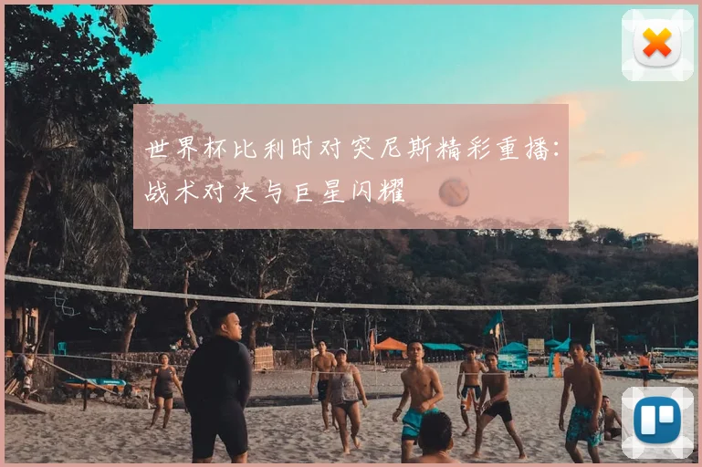 世界杯比利时对突尼斯精彩重播:战术对决与巨星闪耀