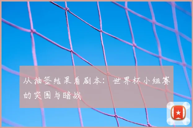 从抽签结果看剧本:世界杯小组赛的突围与暗战