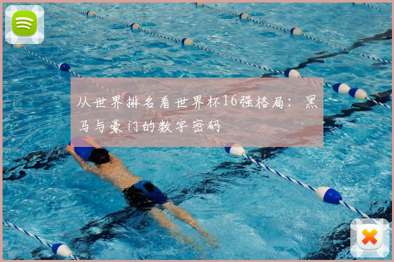 从世界排名看世界杯16强格局：黑马与豪门的数字密码