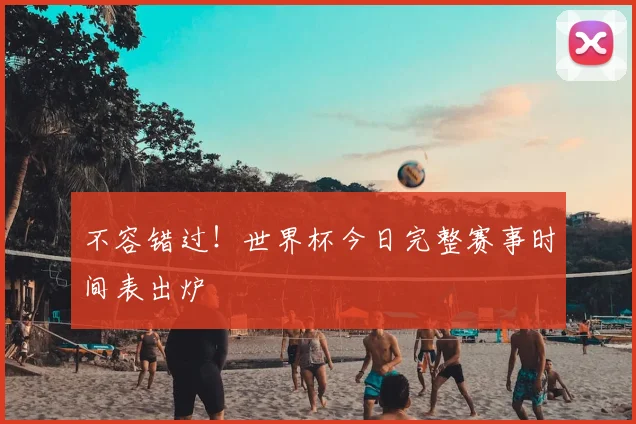 不容错过！世界杯今日完整赛事时间表出炉