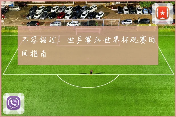 不容错过!世乒赛和世界杯观赛时间指南