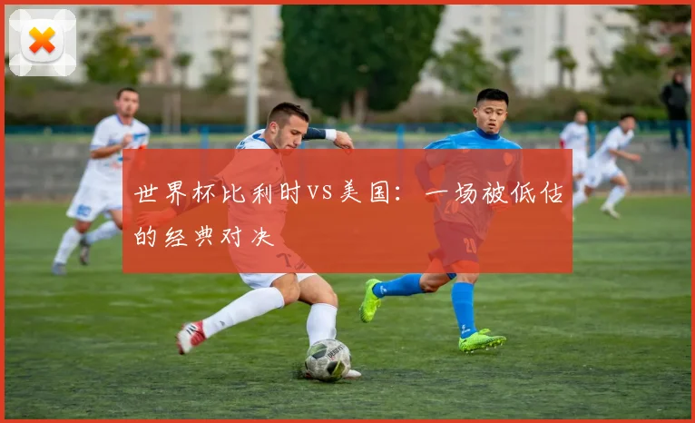 世界杯比利时vs美国:一场被低估的经典对决