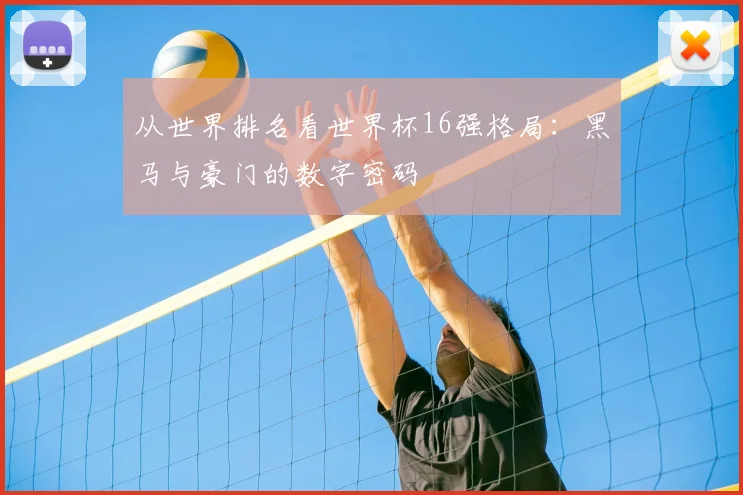 从世界排名看世界杯16强格局：黑马与豪门的数字密码