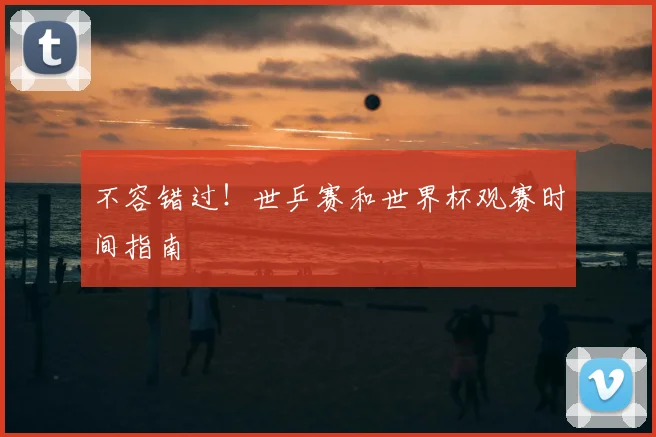 不容错过!世乒赛和世界杯观赛时间指南