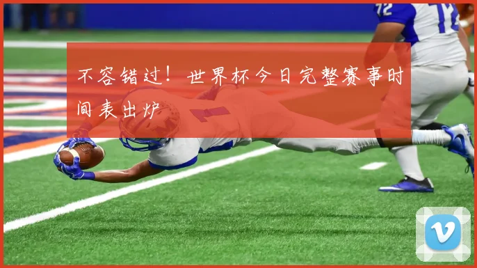 不容错过！世界杯今日完整赛事时间表出炉