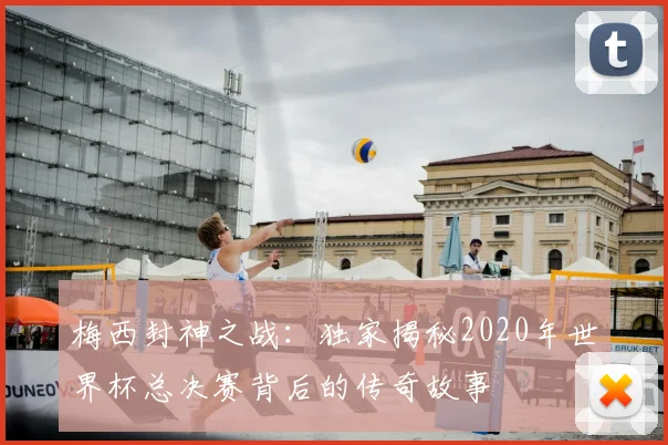 梅西封神之战：独家揭秘2020年世界杯总决赛背后的传奇故事
