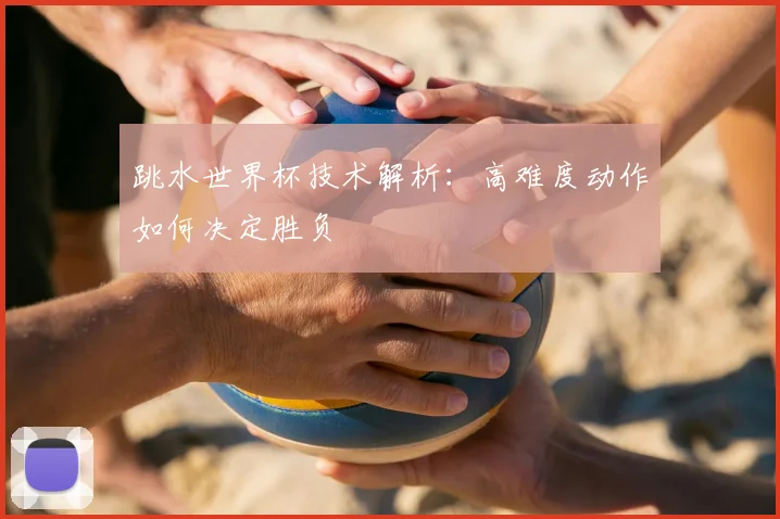 跳水世界杯技术解析：高难度动作如何决定胜负