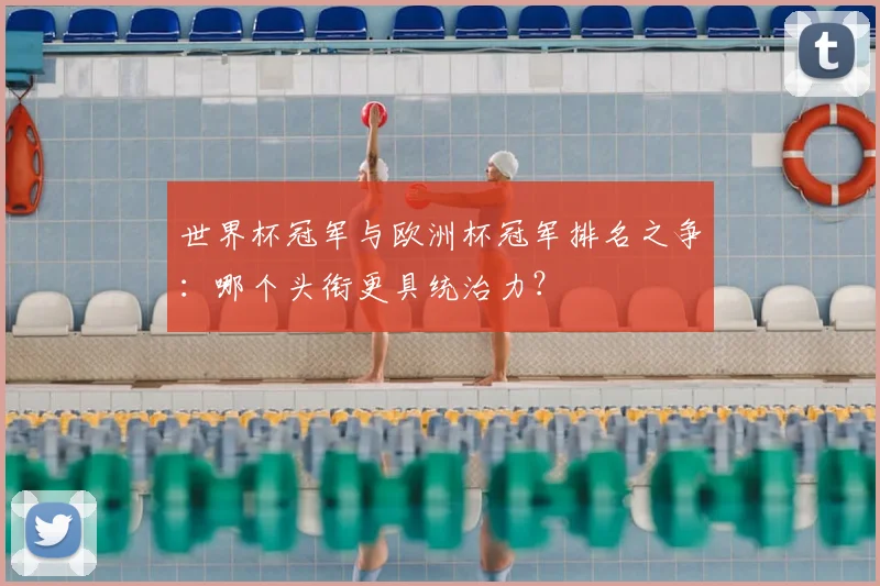 世界杯冠军与欧洲杯冠军排名之争:哪个头衔更具统治力?
