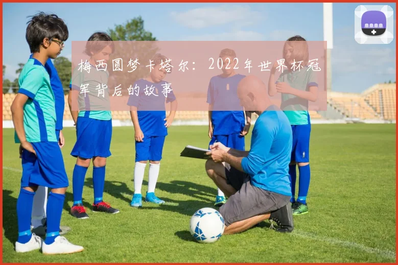 梅西圆梦卡塔尔：2022年世界杯冠军背后的故事