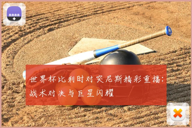 世界杯比利时对突尼斯精彩重播:战术对决与巨星闪耀