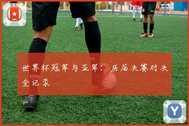 世界杯冠军与亚军:历届决赛对决全记录