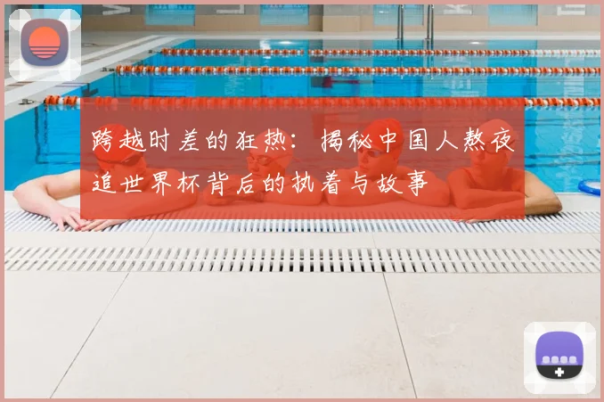 跨越时差的狂热：揭秘中国人熬夜追世界杯背后的执着与故事