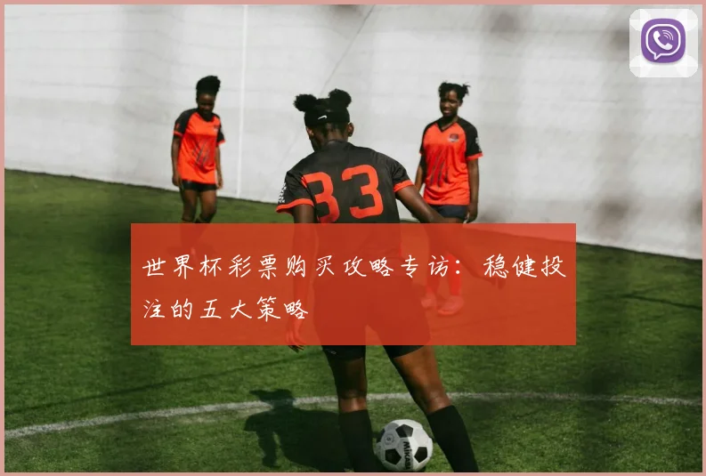 世界杯彩票购买攻略专访:稳健投注的五大策略