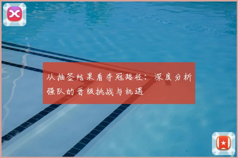 从抽签结果看夺冠路径:深度分析强队的晋级挑战与机遇