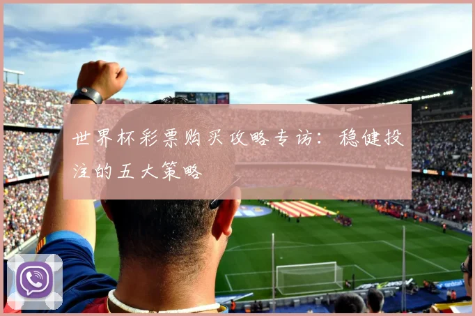 世界杯彩票购买攻略专访:稳健投注的五大策略