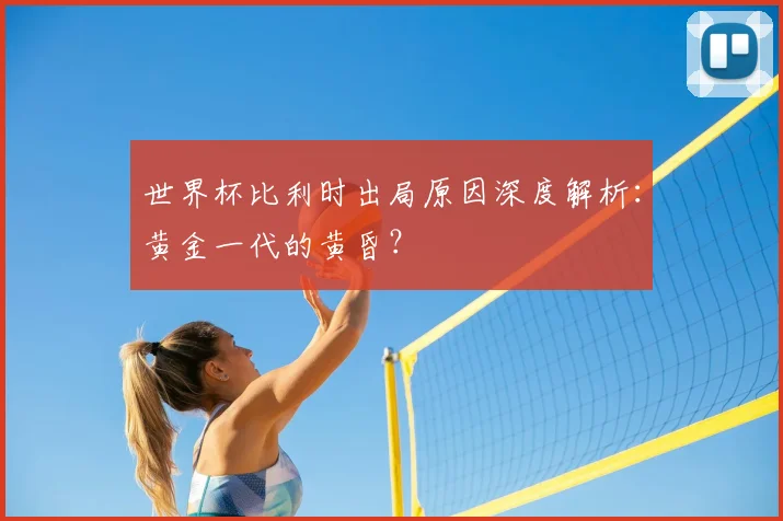 世界杯比利时出局原因深度解析:黄金一代的黄昏?
