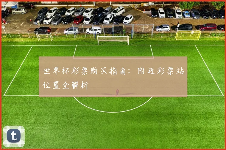 世界杯彩票购买指南:附近彩票站位置全解析