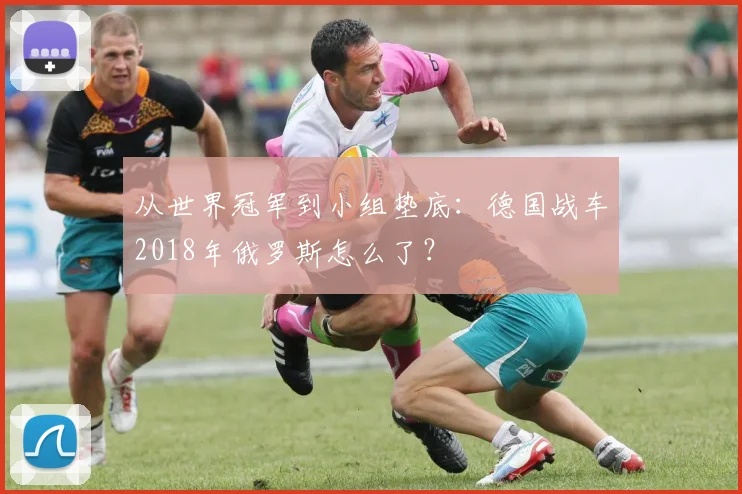 从世界冠军到小组垫底:德国战车2018年俄罗斯怎么了?