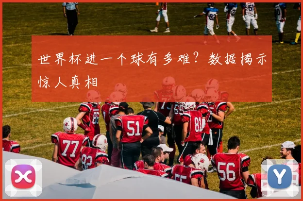 世界杯进一个球有多难?数据揭示惊人真相