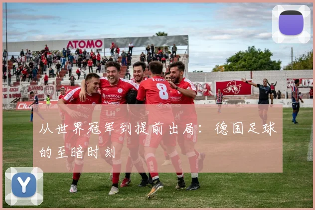 从世界冠军到提前出局:德国足球的至暗时刻